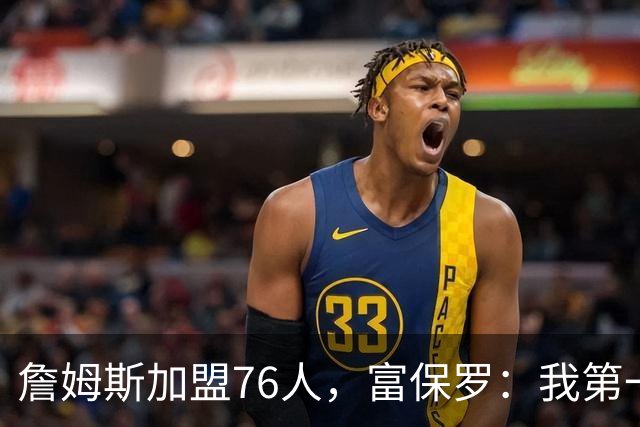 詹姆斯加盟76人，富保罗：我第一次看到他重新像个孩子一样